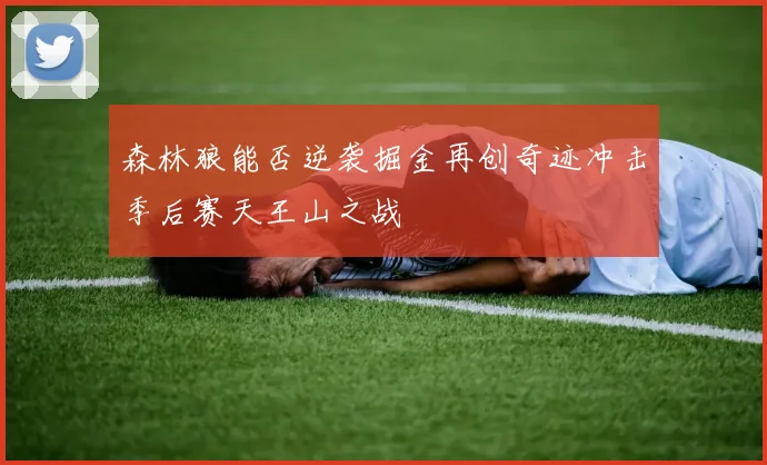 森林狼能否逆袭掘金再创奇迹冲击季后赛天王山之战