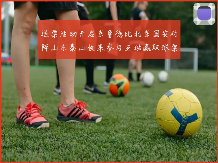 送票活动开启京鲁德比北京国安对阵山东泰山快来参与互动赢取球票