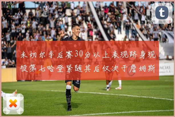 米切尔季后赛30分以上表现跻身现役第七哈登紧随其后仅次于詹姆斯杜兰特库里
