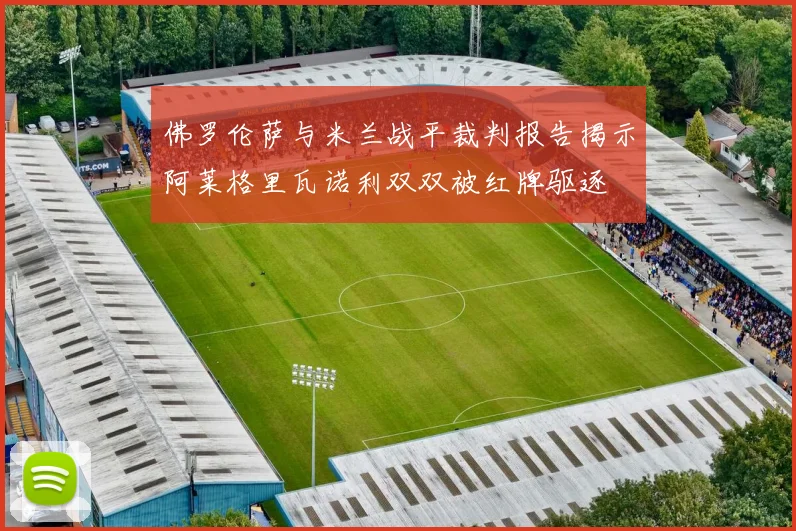 佛罗伦萨与米兰战平裁判报告揭示阿莱格里瓦诺利双双被红牌驱逐