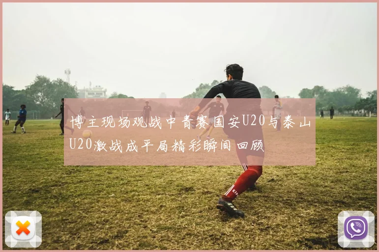 博主现场观战中青赛国安U20与泰山U20激战成平局精彩瞬间回顾