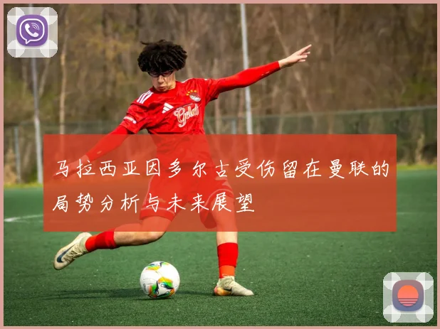 马拉西亚因多尔古受伤留在曼联的局势分析与未来展望