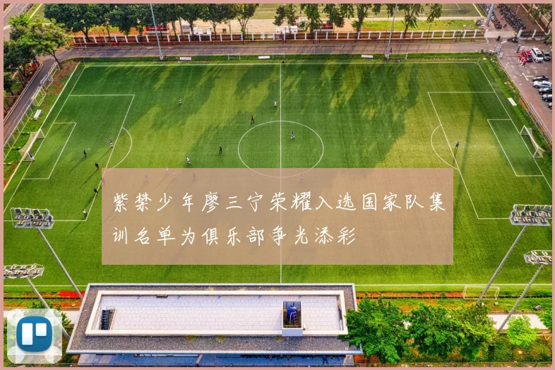 紫禁少年廖三宁荣耀入选国家队集训名单为俱乐部争光添彩