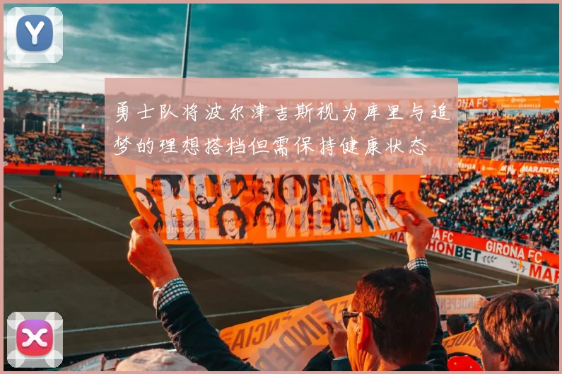 勇士队将波尔津吉斯视为库里与追梦的理想搭档但需保持健康状态