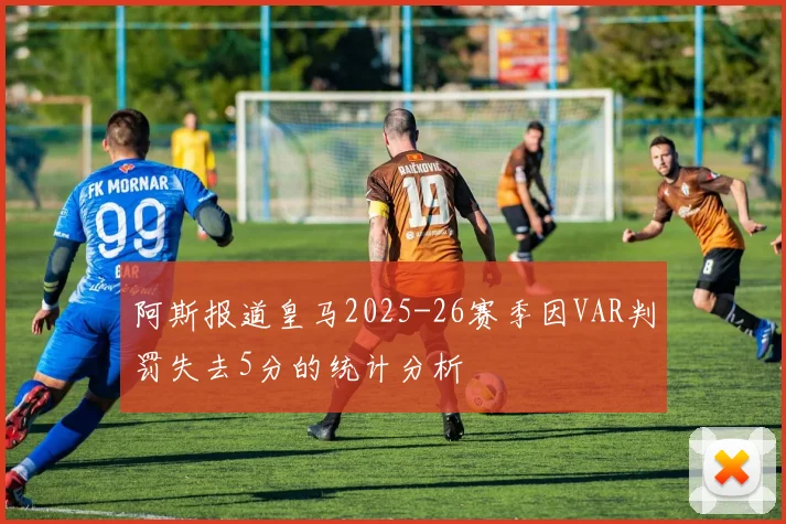 阿斯报道皇马2025-26赛季因VAR判罚失去5分的统计分析