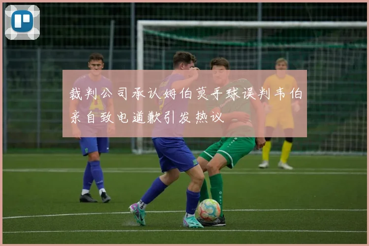 裁判公司承认姆伯莫手球误判韦伯亲自致电道歉引发热议
