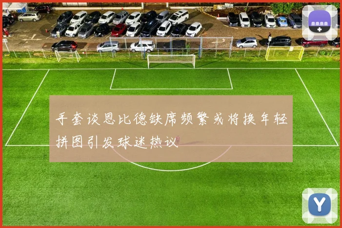 手套谈恩比德缺席频繁或将换年轻拼图引发球迷热议