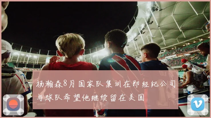 杨瀚森8月国家队集训在即经纪公司与球队希望他继续留在美国