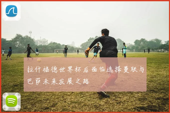拉什福德世界杯后面临选择曼联与巴萨未来发展之路
