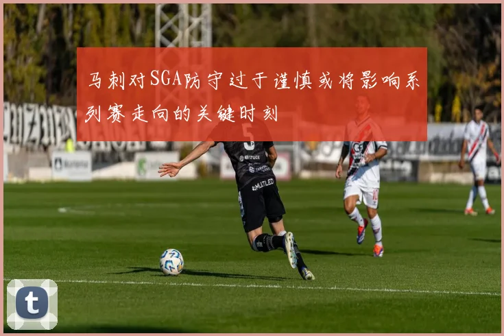 马刺对SGA防守过于谨慎或将影响系列赛走向的关键时刻