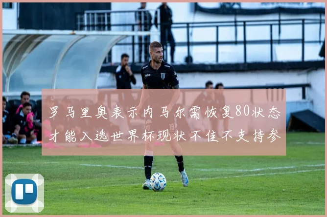 罗马里奥表示内马尔需恢复80状态才能入选世界杯现状不佳不支持参赛