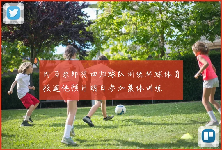 内马尔即将回归球队训练环球体育报道他预计明日参加集体训练