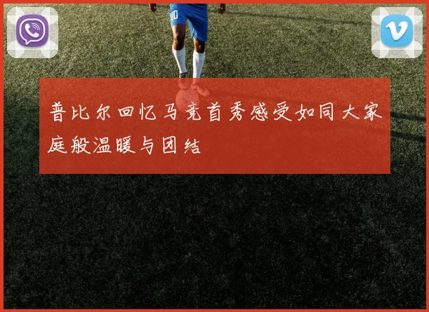 普比尔回忆马竞首秀感受如同大家庭般温暖与团结