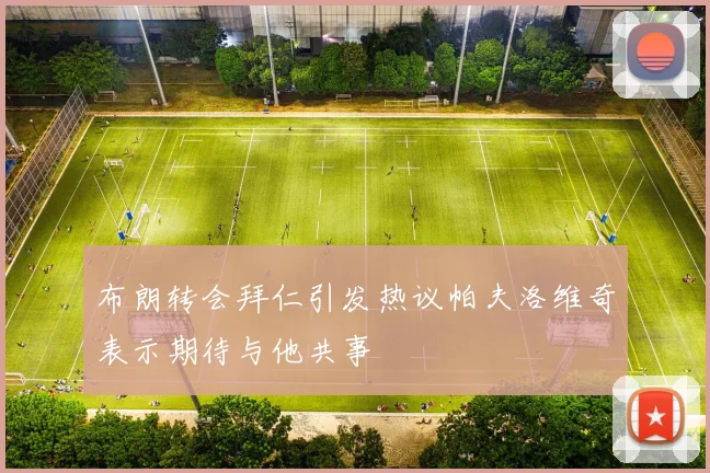 布朗转会拜仁引发热议帕夫洛维奇表示期待与他共事