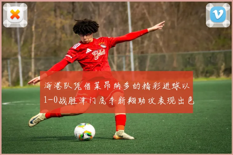 海港队凭借莱昂纳多的精彩进球以1-0战胜津门虎李新翔助攻表现出色