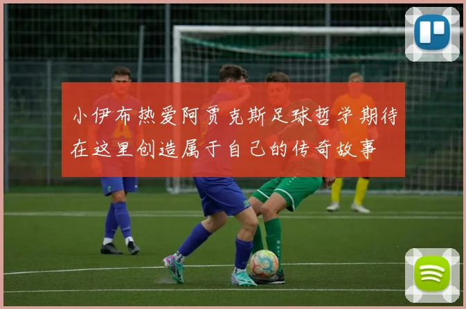小伊布热爱阿贾克斯足球哲学期待在这里创造属于自己的传奇故事