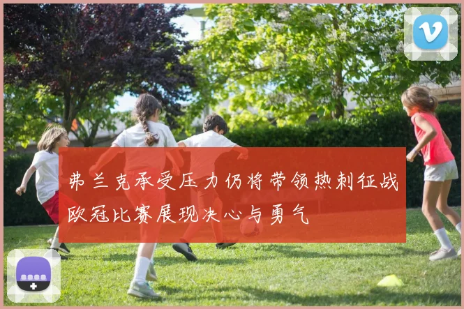 弗兰克承受压力仍将带领热刺征战欧冠比赛展现决心与勇气