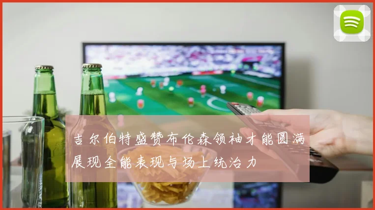 吉尔伯特盛赞布伦森领袖才能圆满展现全能表现与场上统治力