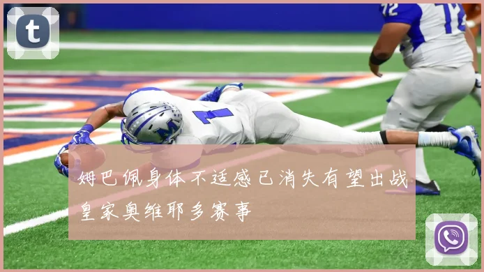 姆巴佩身体不适感已消失有望出战皇家奥维耶多赛事