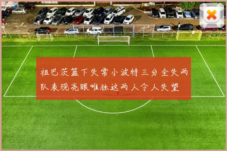 祖巴茨篮下失常小波特三分全失两队表现亮眼唯独这两人令人失望