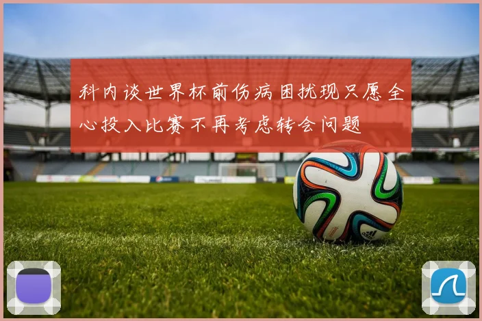 科内谈世界杯前伤病困扰现只愿全心投入比赛不再考虑转会问题