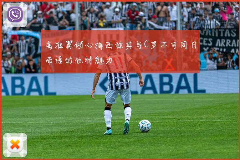 高准翼倾心梅西称其与C罗不可同日而语的独特魅力