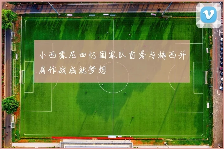 小西蒙尼回忆国家队首秀与梅西并肩作战成就梦想