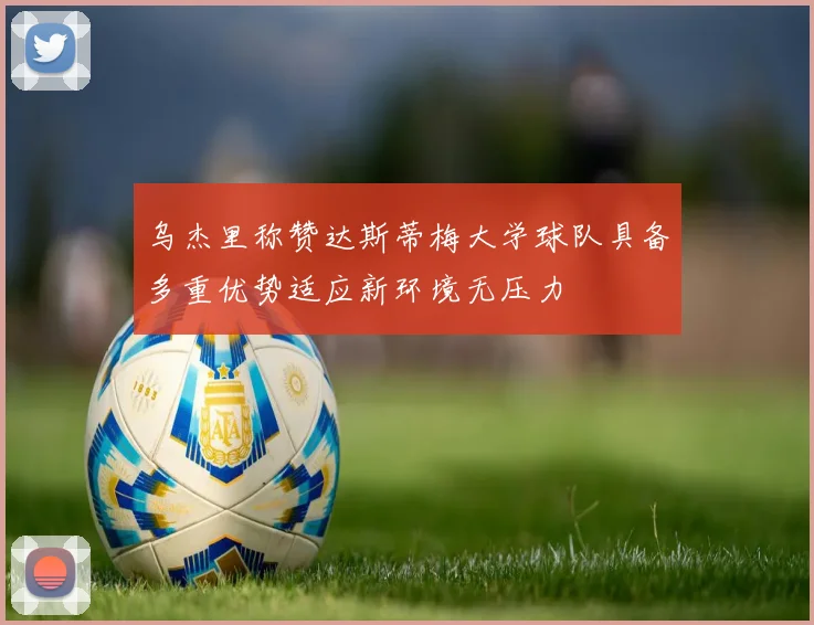 乌杰里称赞达斯蒂梅大学球队具备多重优势适应新环境无压力